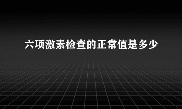 六项激素检查的正常值是多少