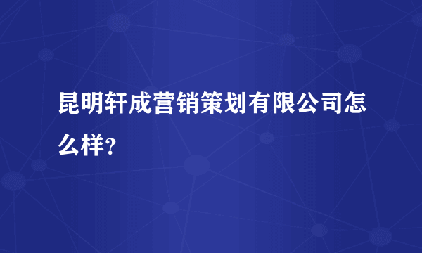 昆明轩成营销策划有限公司怎么样？