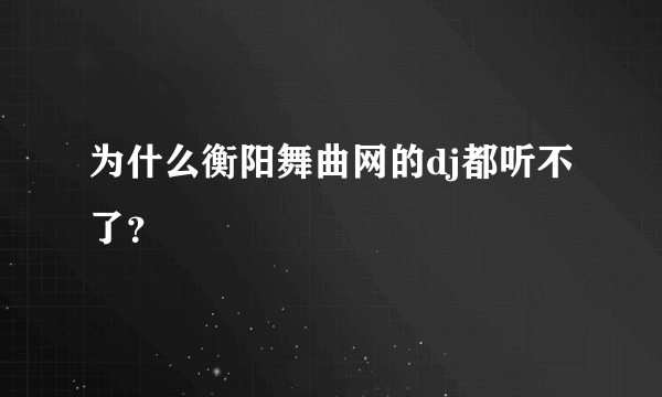 为什么衡阳舞曲网的dj都听不了？