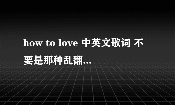 how to love 中英文歌词 不要是那种乱翻译的 不要是那种复制别人的 请求有心人 帮忙翻译