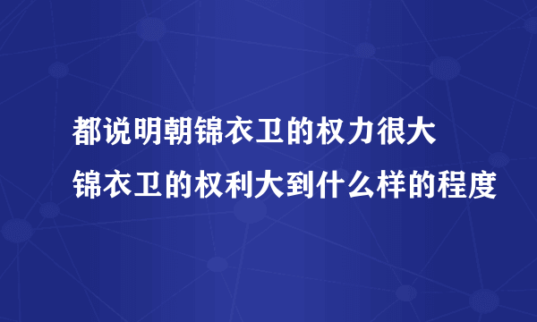 都说明朝锦衣卫的权力很大 锦衣卫的权利大到什么样的程度