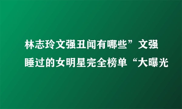 林志玲文强丑闻有哪些”文强睡过的女明星完全榜单“大曝光