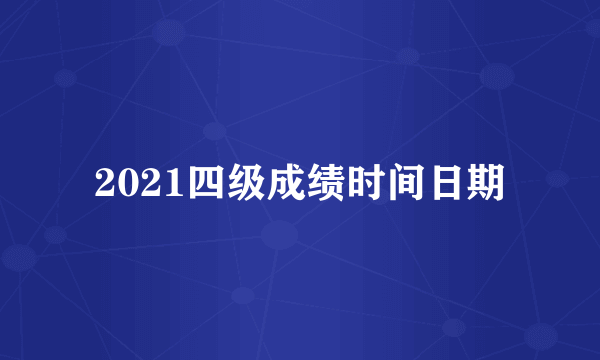 2021四级成绩时间日期