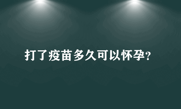 打了疫苗多久可以怀孕？