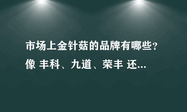 市场上金针菇的品牌有哪些？像 丰科、九道、荣丰 还有哪些牌子呢？