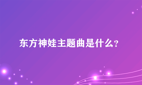 东方神娃主题曲是什么？