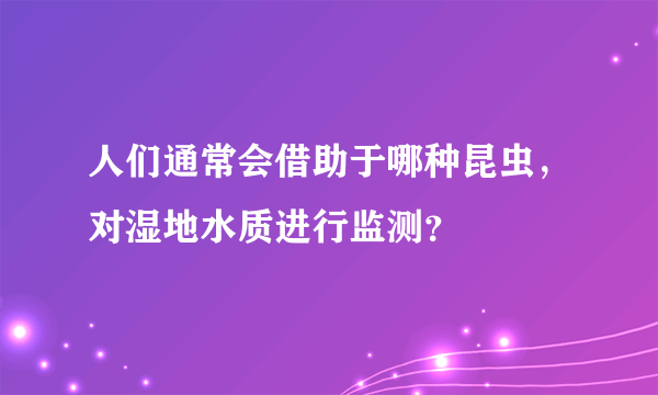 人们通常会借助于哪种昆虫，对湿地水质进行监测？