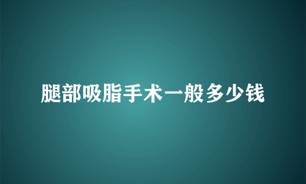 腿部吸脂手术一般多少钱