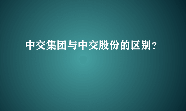 中交集团与中交股份的区别？