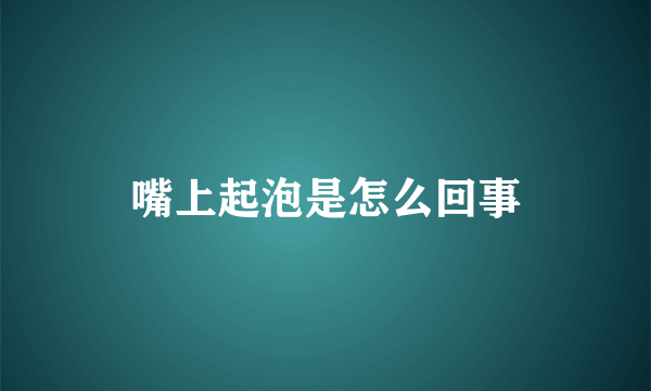 嘴上起泡是怎么回事