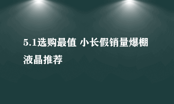 5.1选购最值 小长假销量爆棚液晶推荐