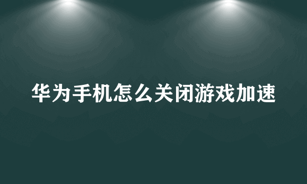 华为手机怎么关闭游戏加速