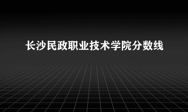 长沙民政职业技术学院分数线