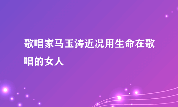 歌唱家马玉涛近况用生命在歌唱的女人