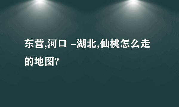 东营,河口 -湖北,仙桃怎么走的地图?