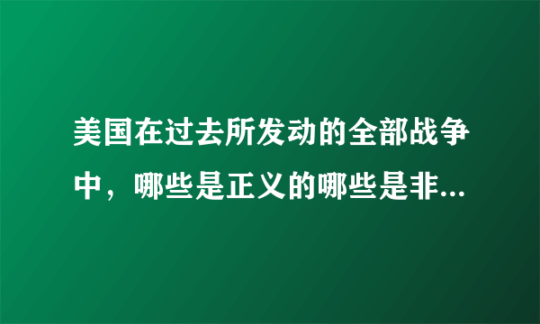 美国在过去所发动的全部战争中，哪些是正义的哪些是非正义的？