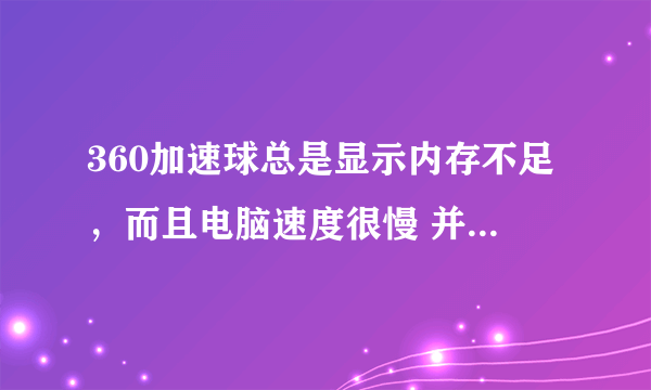 360加速球总是显示内存不足，而且电脑速度很慢 并没有打开很多软件 求解 谢谢