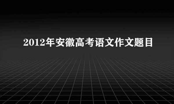 2012年安徽高考语文作文题目