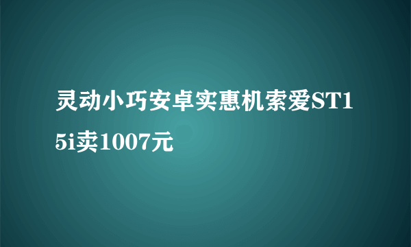 灵动小巧安卓实惠机索爱ST15i卖1007元