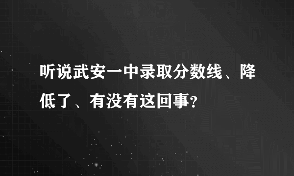 听说武安一中录取分数线、降低了、有没有这回事？