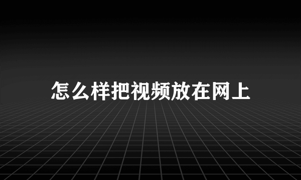 怎么样把视频放在网上