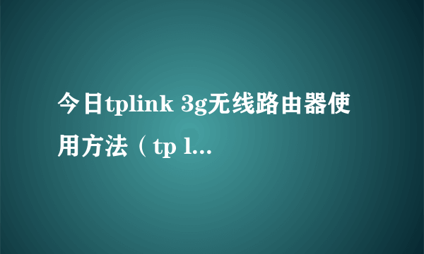 今日tplink 3g无线路由器使用方法（tp link3g无线路由器设置,详细的步骤过程）