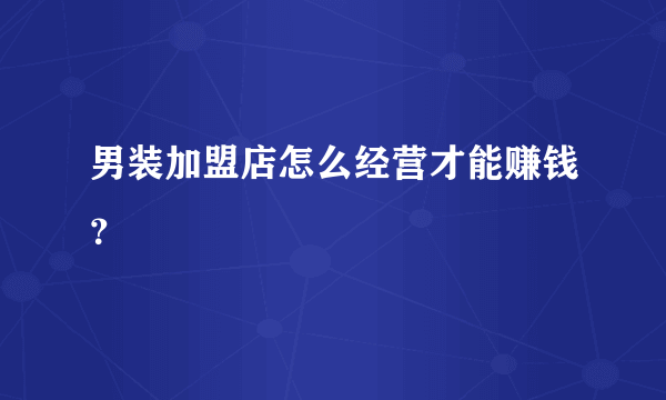 男装加盟店怎么经营才能赚钱？