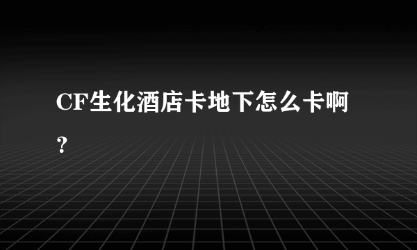 CF生化酒店卡地下怎么卡啊？