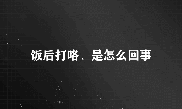 饭后打咯、是怎么回事