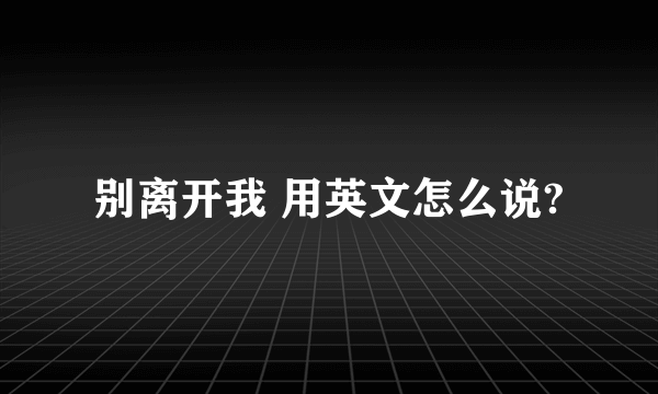 别离开我 用英文怎么说?