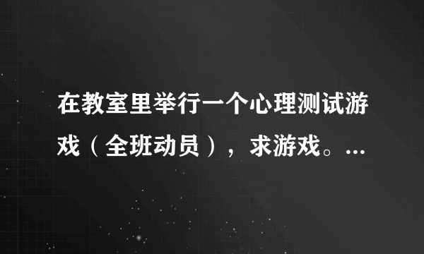 在教室里举行一个心理测试游戏（全班动员），求游戏。要求能体现心理健康的，能带动氛围的。谢谢。