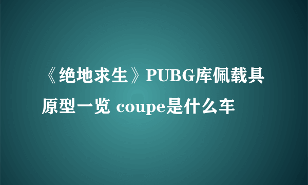 《绝地求生》PUBG库佩载具原型一览 coupe是什么车