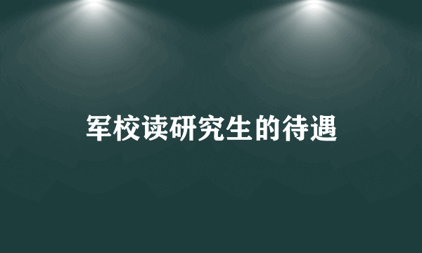 军校读研究生的待遇