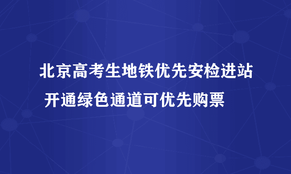 北京高考生地铁优先安检进站 开通绿色通道可优先购票