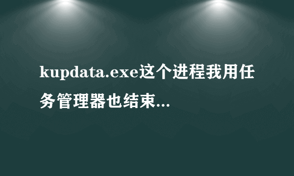 kupdata.exe这个进程我用任务管理器也结束不了，用金山毒霸又说我电脑安全，求解。怎么回事？