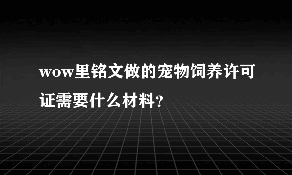 wow里铭文做的宠物饲养许可证需要什么材料？