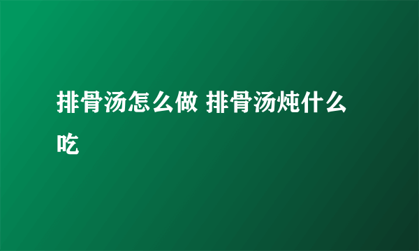 排骨汤怎么做 排骨汤炖什么吃