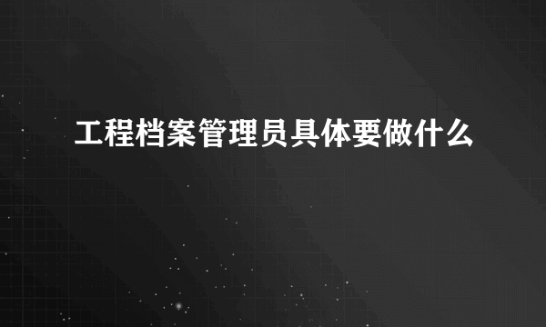 工程档案管理员具体要做什么