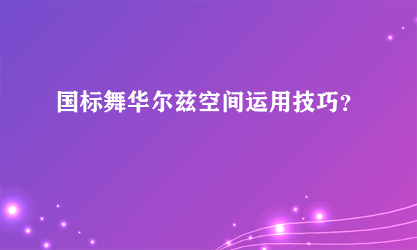 国标舞华尔兹空间运用技巧？