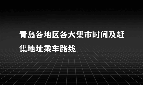 青岛各地区各大集市时间及赶集地址乘车路线