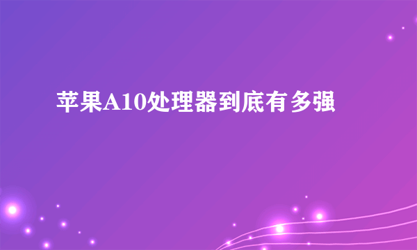 苹果A10处理器到底有多强