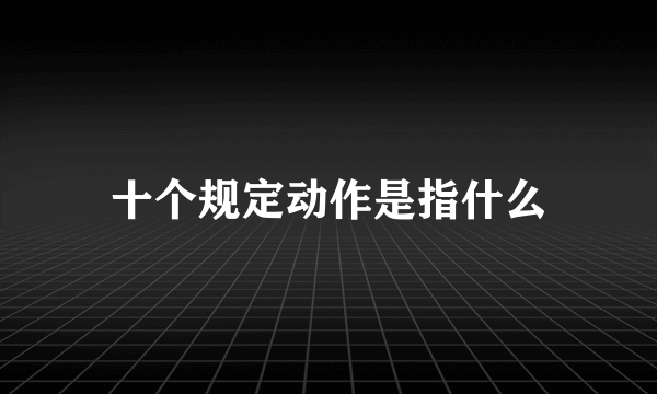 十个规定动作是指什么