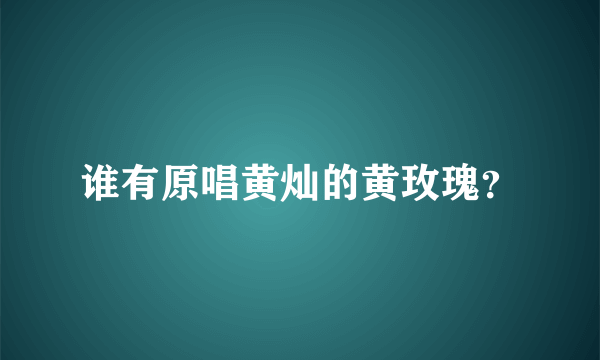 谁有原唱黄灿的黄玫瑰？