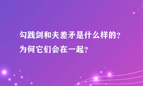 勾践剑和夫差矛是什么样的？为何它们会在一起？