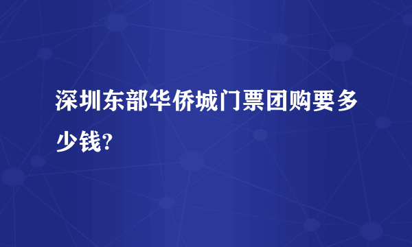 深圳东部华侨城门票团购要多少钱?