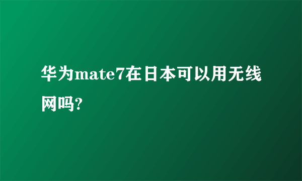 华为mate7在日本可以用无线网吗?