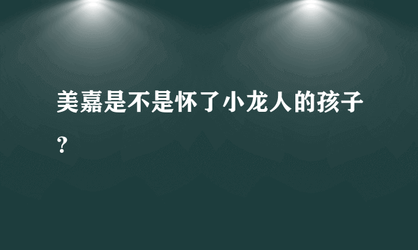 美嘉是不是怀了小龙人的孩子？