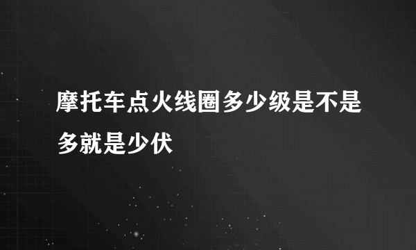 摩托车点火线圈多少级是不是多就是少伏