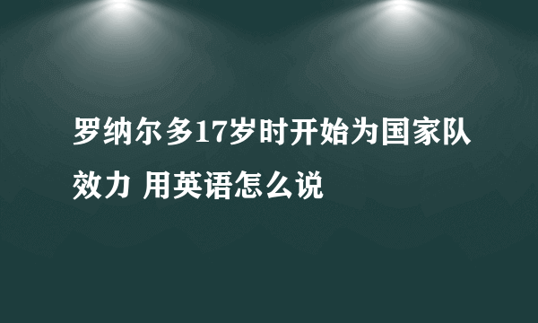 罗纳尔多17岁时开始为国家队效力 用英语怎么说