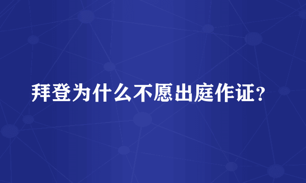 拜登为什么不愿出庭作证？